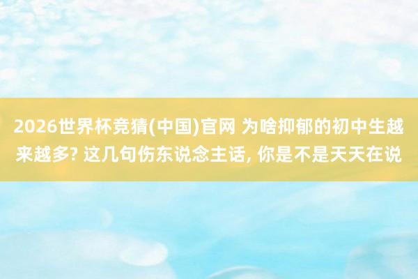2026世界杯竞猜(中国)官网 为啥抑郁的初中生越来越多? 这几句伤东说念主话， 你是不是天天在说