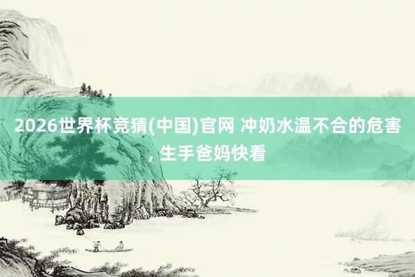 2026世界杯竞猜(中国)官网 冲奶水温不合的危害, 生手爸妈快看