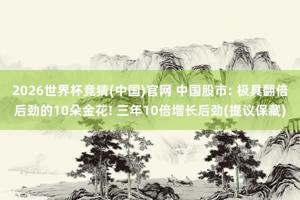 2026世界杯竞猜(中国)官网 中国股市: 极具翻倍后劲的10朵金花! 三年10倍增长后劲(提议保藏)