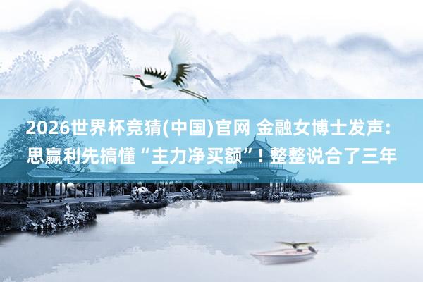2026世界杯竞猜(中国)官网 金融女博士发声: 思赢利先搞懂“主力净买额”! 整整说合了三年