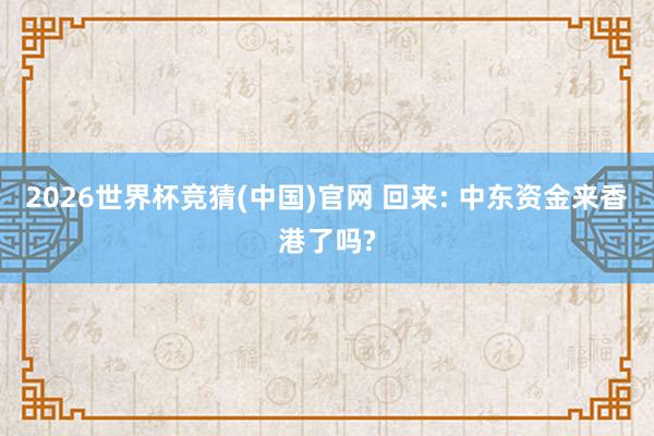2026世界杯竞猜(中国)官网 回来: 中东资金来香港了吗?