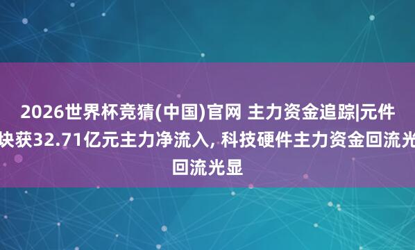 2026世界杯竞猜(中国)官网 主力资金追踪|元件板块获32.71亿元主力净流入, 科技硬件主力资金回流光显