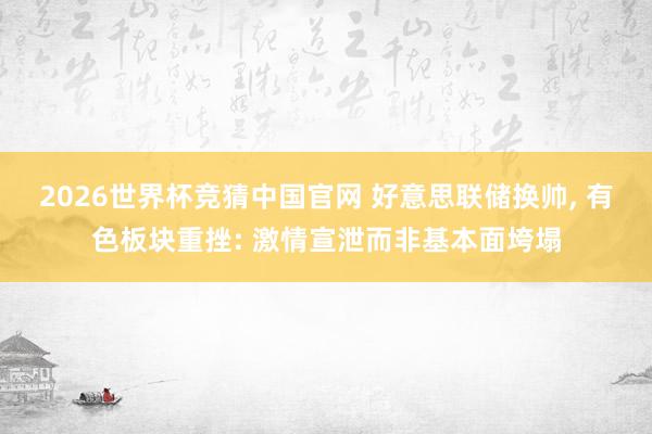 2026世界杯竞猜中国官网 好意思联储换帅, 有色板块重挫: 激情宣泄而非基本面垮塌