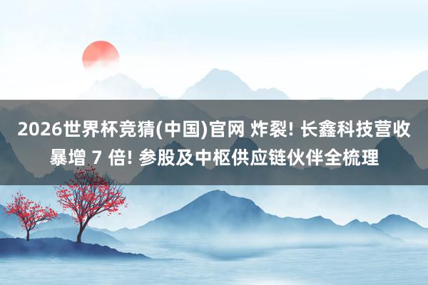 2026世界杯竞猜(中国)官网 炸裂! 长鑫科技营收暴增 7 倍! 参股及中枢供应链伙伴全梳理
