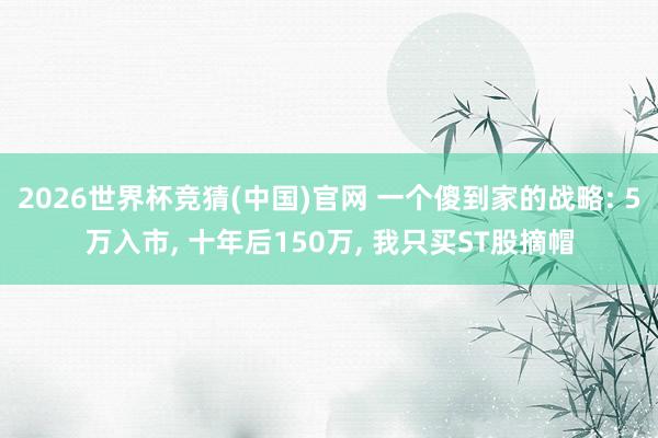 2026世界杯竞猜(中国)官网 一个傻到家的战略: 5万入市, 十年后150万, 我只买ST股摘帽