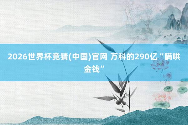 2026世界杯竞猜(中国)官网 万科的290亿“瞒哄金钱”