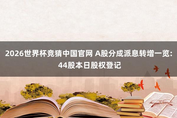 2026世界杯竞猜中国官网 A股分成派息转增一览: 44股本日股权登记