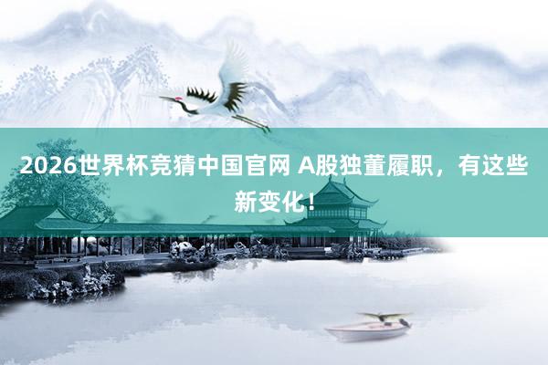 2026世界杯竞猜中国官网 A股独董履职,有这些新变化!