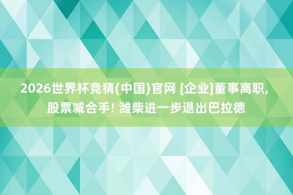 2026世界杯竞猜(中国)官网 [企业]董事离职， 股票减合手! 潍柴进一步退出巴拉德