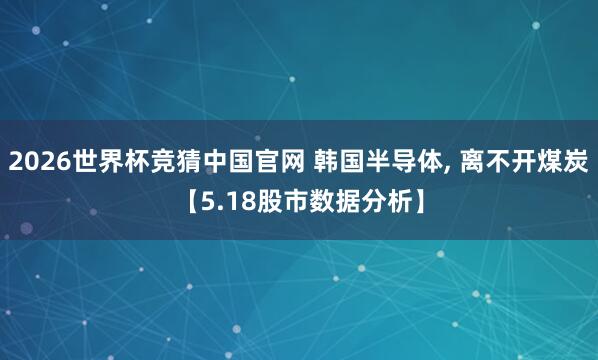 2026世界杯竞猜中国官网 韩国半导体, 离不开煤炭【5.18股市数据分析】