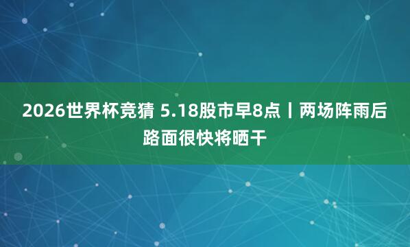 2026世界杯竞猜 5.18股市早8点丨两场阵雨后路面很快将晒干