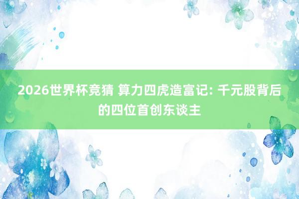 2026世界杯竞猜 算力四虎造富记: 千元股背后的四位首创东谈主