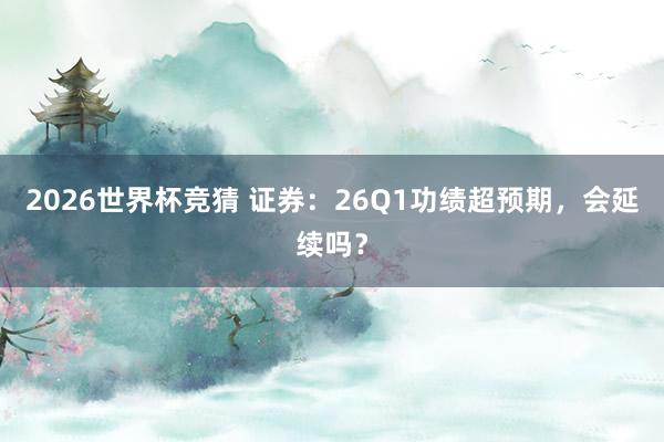 2026世界杯竞猜 证券：26Q1功绩超预期，会延续吗？