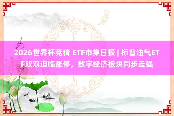 2026世界杯竞猜 ETF市集日报 | 标普油气ETF双双迫临涨停,数字经济板块同步走强