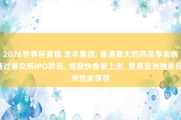 2026世界杯竞猜 龙丰集团, 香港最大的药品零卖商, 通过港交所IPO聆讯, 或很快香港上市, 星展亚洲独家保荐