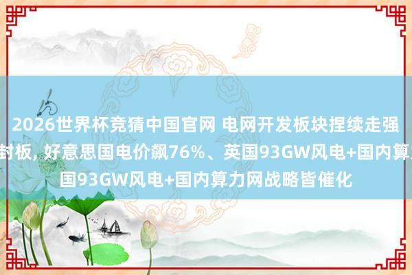 2026世界杯竞猜中国官网 电网开发板块捏续走强! 四方股份两度封板, 好意思国电价飙76%、英国93GW风电+国内算力网战略皆催化