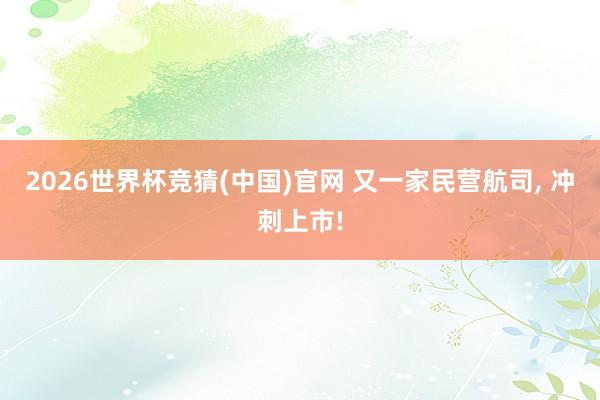 2026世界杯竞猜(中国)官网 又一家民营航司, 冲刺上市!