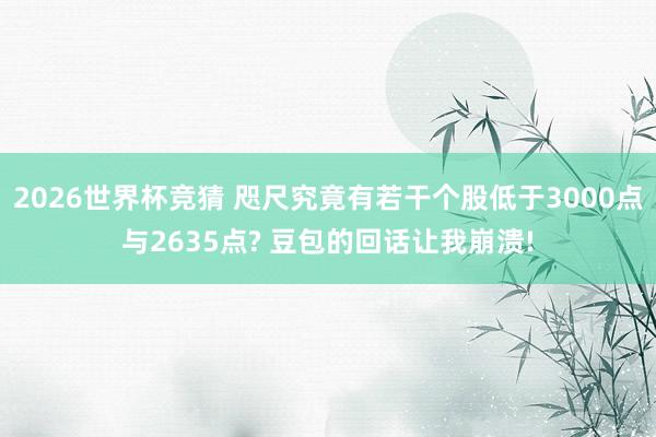2026世界杯竞猜 咫尺究竟有若干个股低于3000点与2635点? 豆包的回话让我崩溃!