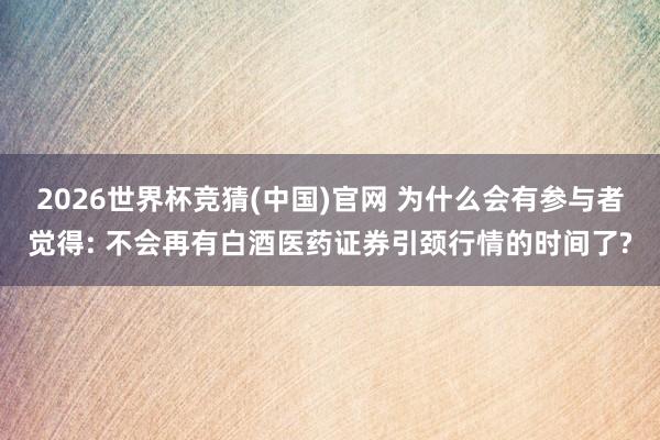 2026世界杯竞猜(中国)官网 为什么会有参与者觉得: 不会再有白酒医药证券引颈行情的时间了?