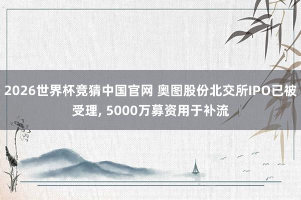 2026世界杯竞猜中国官网 奥图股份北交所IPO已被受理, 5000万募资用于补流