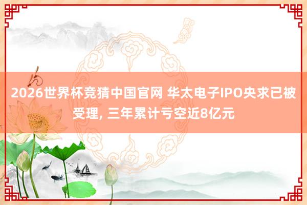 2026世界杯竞猜中国官网 华太电子IPO央求已被受理, 三年累计亏空近8亿元