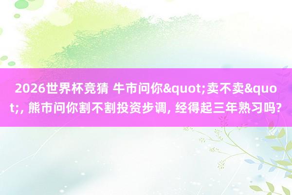 2026世界杯竞猜 牛市问你"卖不卖", 熊市问你割不割投资步调, 经得起三年熟习吗?