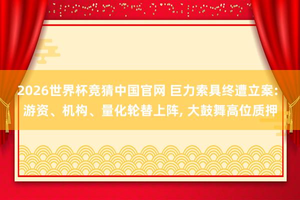 2026世界杯竞猜中国官网 巨力索具终遭立案: 游资、机构、量化轮替上阵, 大鼓舞高位质押