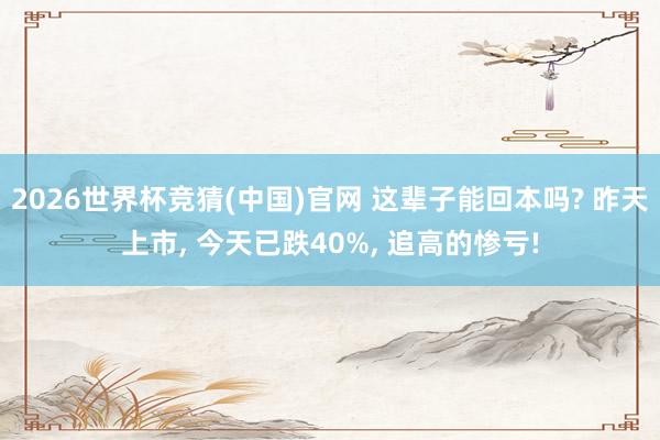 2026世界杯竞猜(中国)官网 这辈子能回本吗? 昨天上市, 今天已跌40%, 追高的惨亏!