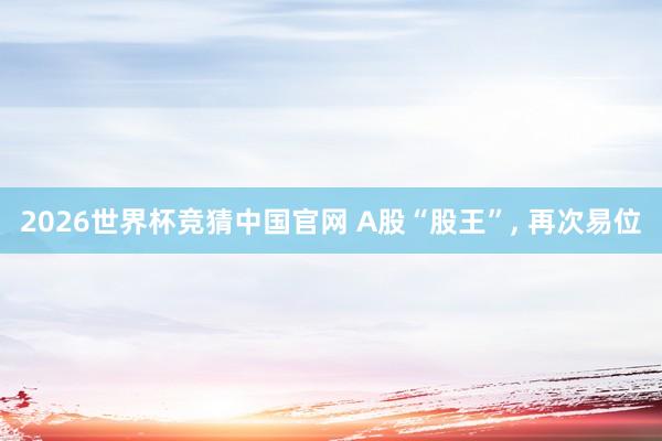 2026世界杯竞猜中国官网 A股“股王”, 再次易位