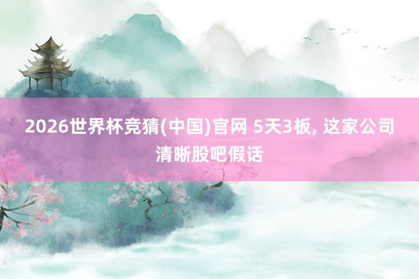 2026世界杯竞猜(中国)官网 5天3板, 这家公司清晰股吧假话
