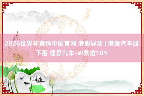 2026世界杯竞猜中国官网 港股异动 | 港股汽车股下落 理思汽车-W跌逾10%