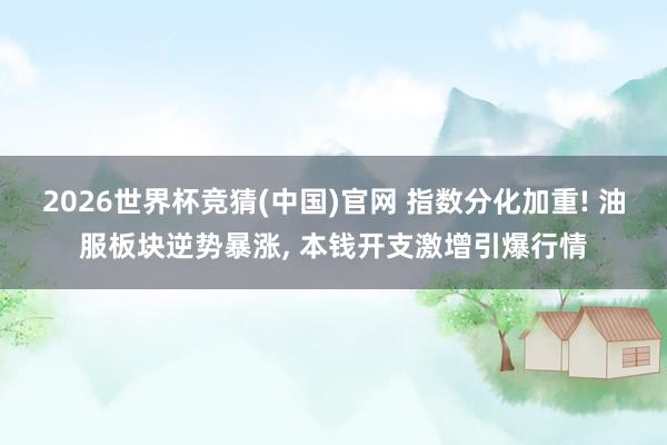 2026世界杯竞猜(中国)官网 指数分化加重! 油服板块逆势暴涨， 本钱开支激增引爆行情
