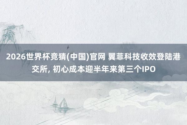 2026世界杯竞猜(中国)官网 翼菲科技收效登陆港交所, 初心成本迎半年来第三个IPO
