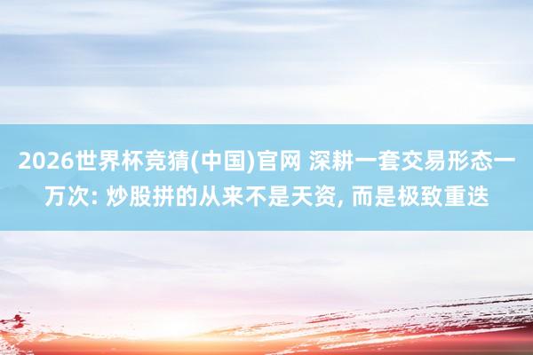 2026世界杯竞猜(中国)官网 深耕一套交易形态一万次: 炒股拼的从来不是天资, 而是极致重迭