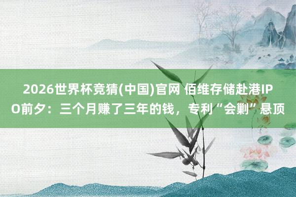 2026世界杯竞猜(中国)官网 佰维存储赴港IPO前夕:三个月赚了三年的钱,专利“会剿”悬顶
