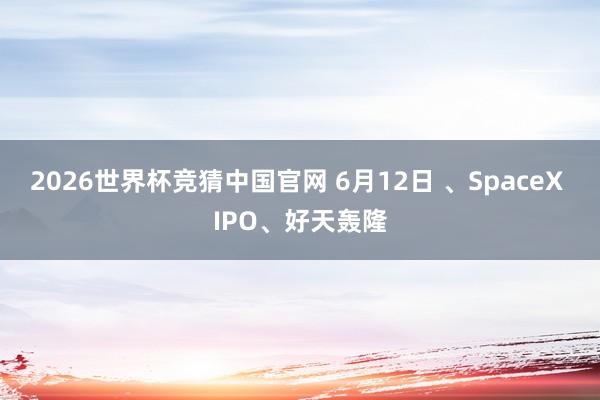 2026世界杯竞猜中国官网 6月12日 、SpaceX IPO、好天轰隆