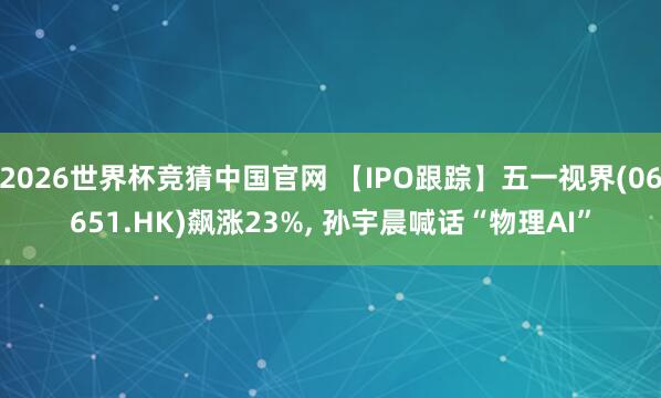 2026世界杯竞猜中国官网 【IPO跟踪】五一视界(06651.HK)飙涨23%, 孙宇晨喊话“物理AI”