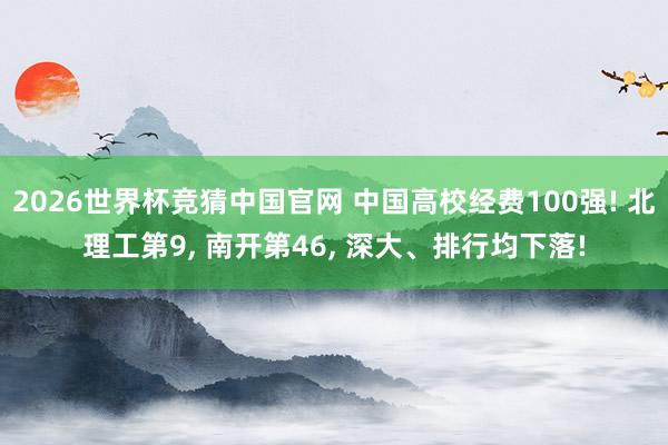 2026世界杯竞猜中国官网 中国高校经费100强! 北理工第9, 南开第46, 深大、排行均下落!