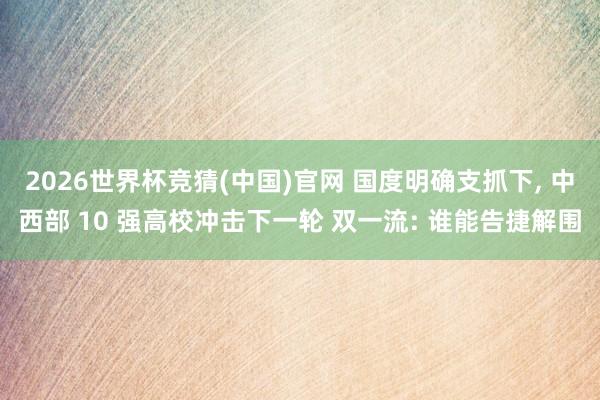2026世界杯竞猜(中国)官网 国度明确支抓下, 中西部 10 强高校冲击下一轮 双一流: 谁能告捷解围