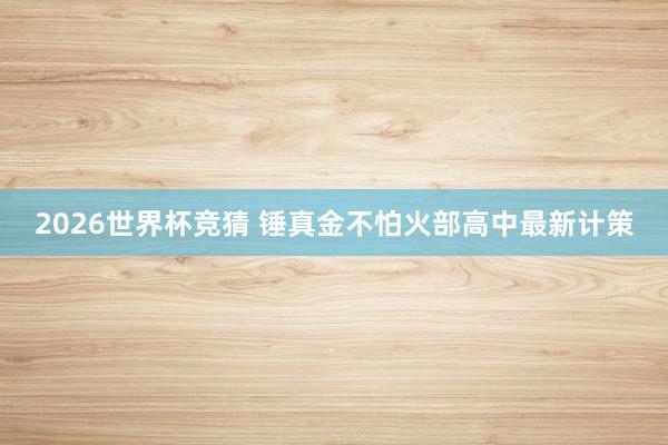 2026世界杯竞猜 锤真金不怕火部高中最新计策