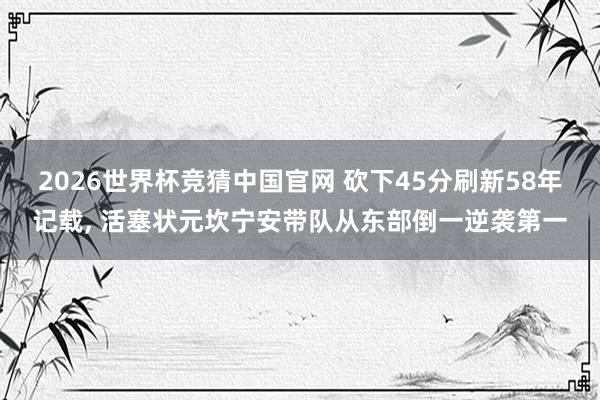 2026世界杯竞猜中国官网 砍下45分刷新58年记载, 活塞状元坎宁安带队从东部倒一逆袭第一