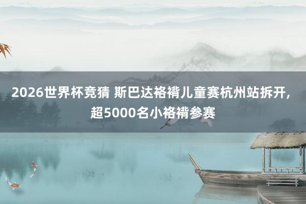 2026世界杯竞猜 斯巴达袼褙儿童赛杭州站拆开, 超5000名小袼褙参赛