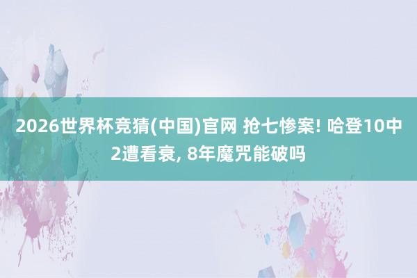 2026世界杯竞猜(中国)官网 抢七惨案! 哈登10中2遭看衰, 8年魔咒能破吗