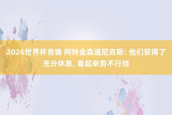 2026世界杯竞猜 阿特金森道尼克斯: 他们获得了充分休息, 看起来势不行挡