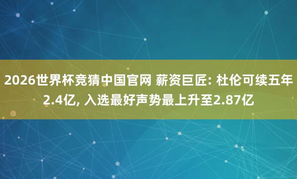 2026世界杯竞猜中国官网 薪资巨匠: 杜伦可续五年2.4亿, 入选最好声势最上升至2.87亿