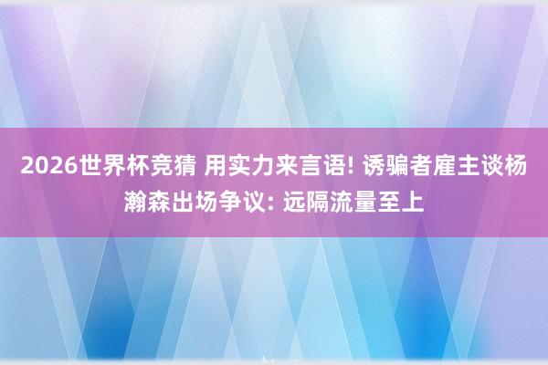 2026世界杯竞猜 用实力来言语! 诱骗者雇主谈杨瀚森出场争议: 远隔流量至上
