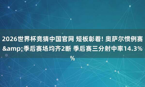 2026世界杯竞猜中国官网 短板彰着! 奥萨尔惯例赛&季后赛场均齐2断 季后赛三分射中率14.3%