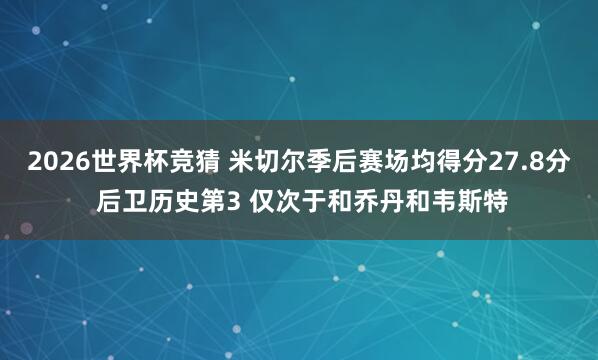 2026世界杯竞猜 米切尔季后赛场均得分27.8分 后卫历史第3 仅次于和乔丹和韦斯特