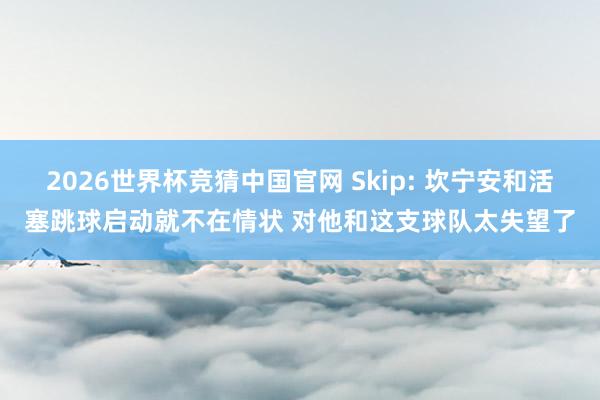 2026世界杯竞猜中国官网 Skip: 坎宁安和活塞跳球启动就不在情状 对他和这支球队太失望了