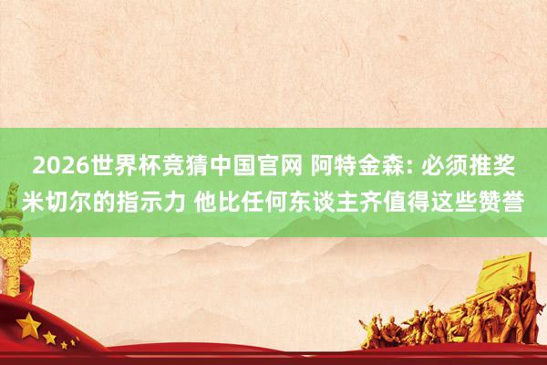 2026世界杯竞猜中国官网 阿特金森: 必须推奖米切尔的指示力 他比任何东谈主齐值得这些赞誉
